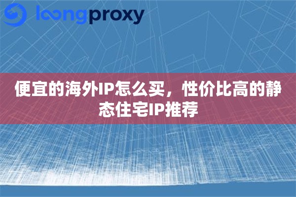 便宜的海外IP怎么买，性价比高的静态住宅IP推荐