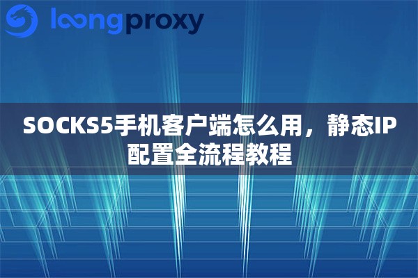 SOCKS5手机客户端怎么用，静态IP配置全流程教程