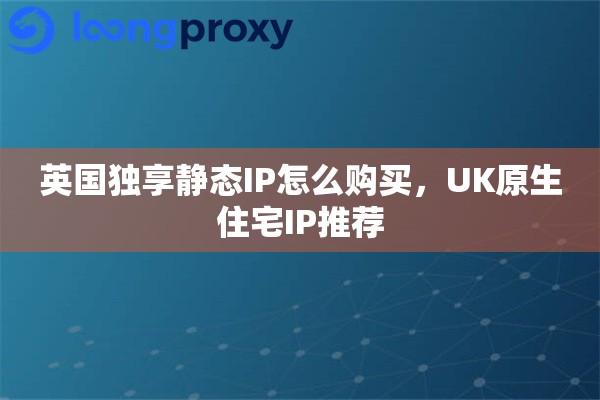 英国独享静态IP怎么购买，UK原生住宅IP推荐