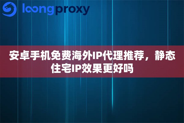 安卓手机免费海外IP代理推荐，静态住宅IP效果更好吗
