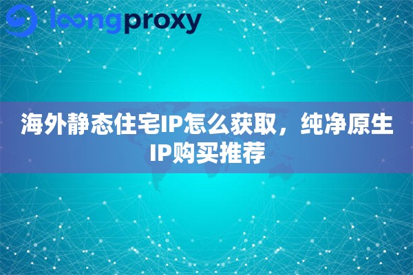 海外静态住宅IP怎么获取，纯净原生IP购买推荐