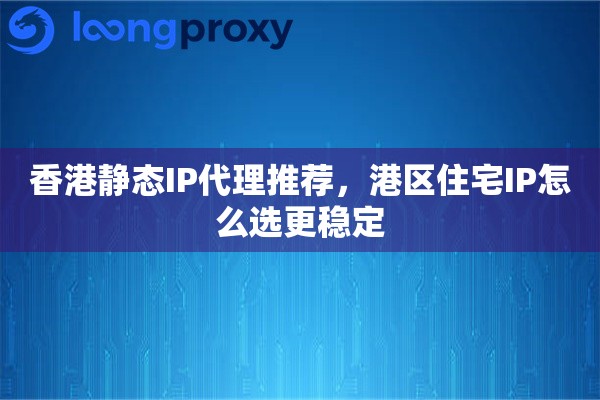 香港静态IP代理推荐,港区住宅IP怎么选更稳定 香港静态IP代理推荐,港区住宅IP怎么选更稳定