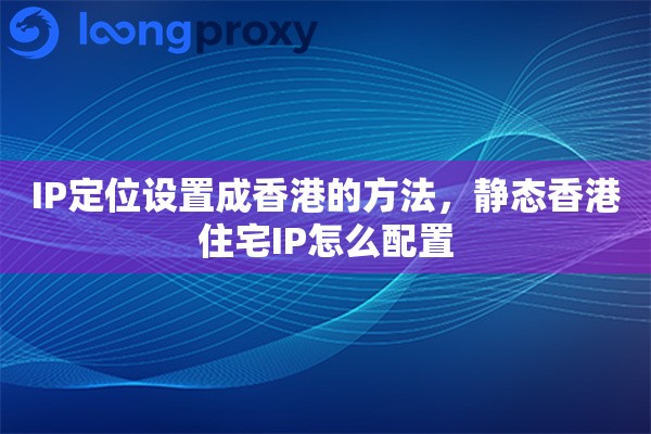 IP定位设置成香港的方法，静态香港住宅IP怎么配置