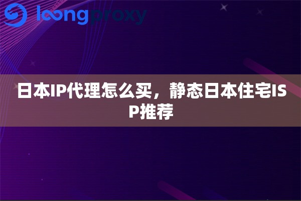 日本IP代理怎么买，静态日本住宅ISP推荐
