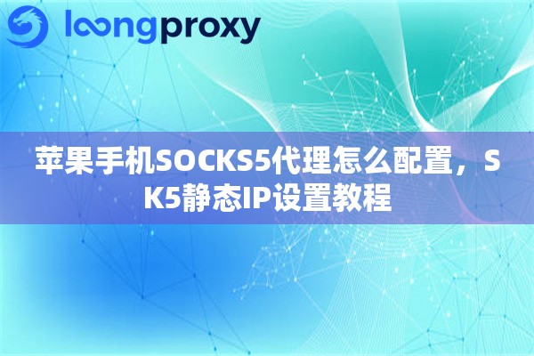 苹果手机SOCKS5代理怎么配置，SK5静态IP设置教程