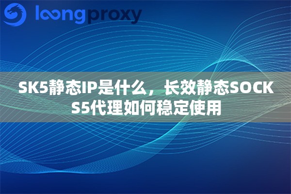 SK5静态IP是什么，长效静态SOCKS5代理如何稳定使用