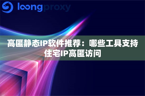高匿静态IP软件推荐：哪些工具支持住宅IP高匿访问