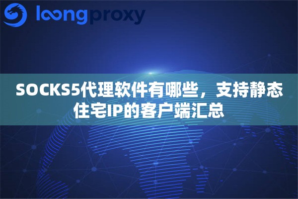 SOCKS5代理软件有哪些，支持静态住宅IP的客户端汇总