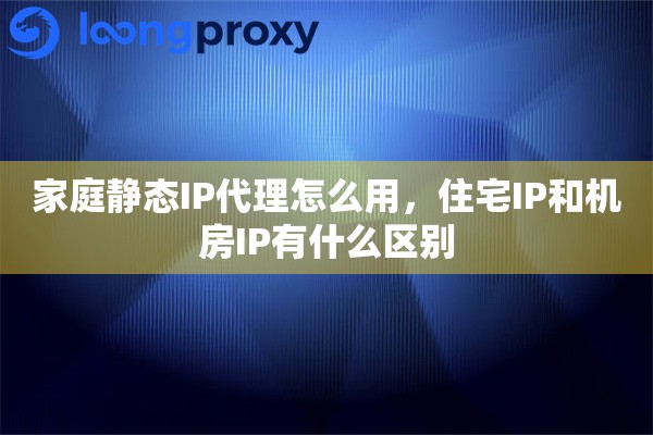 家庭静态IP代理怎么用，住宅IP和机房IP有什么区别