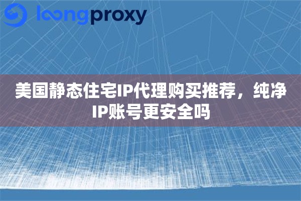 美国静态住宅IP代理购买推荐，纯净IP账号更安全吗