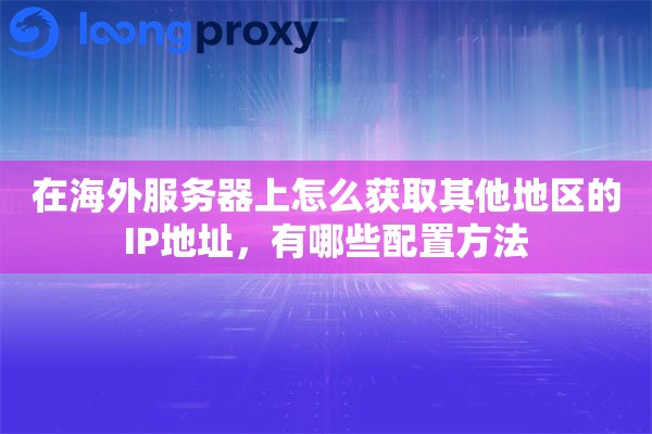 在海外服务器上怎么获取其他地区的IP地址，有哪些配置方法