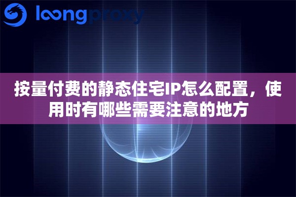 按量付费的静态住宅IP怎么配置，使用时有哪些需要注意的地方