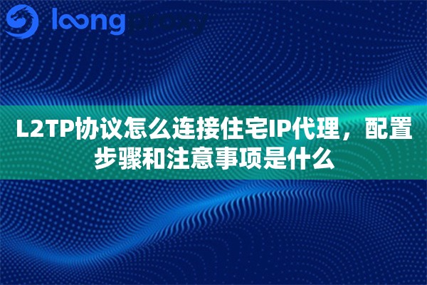 L2TP协议怎么连接住宅IP代理，配置步骤和注意事项是什么