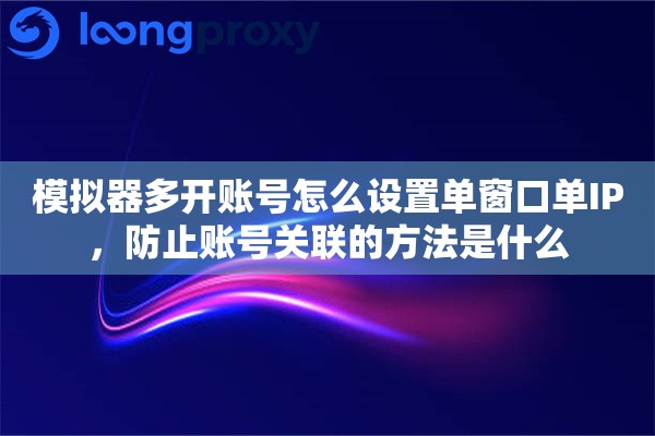 模拟器多开账号怎么设置单窗口单IP，防止账号关联的方法是什么