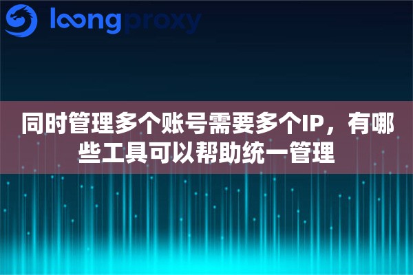 同时管理多个账号需要多个IP，有哪些工具可以帮助统一管理