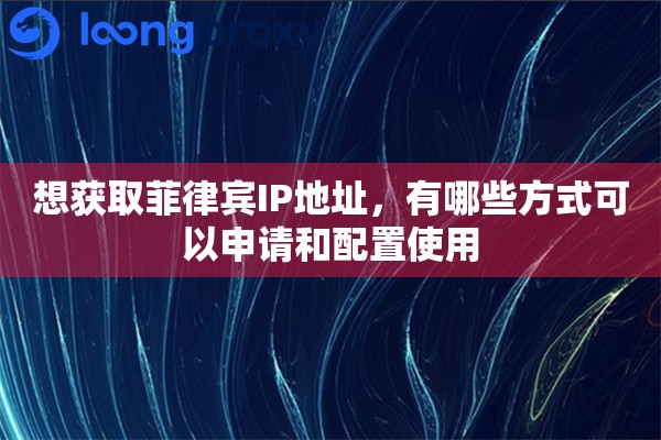 想获取菲律宾IP地址，有哪些方式可以申请和配置使用