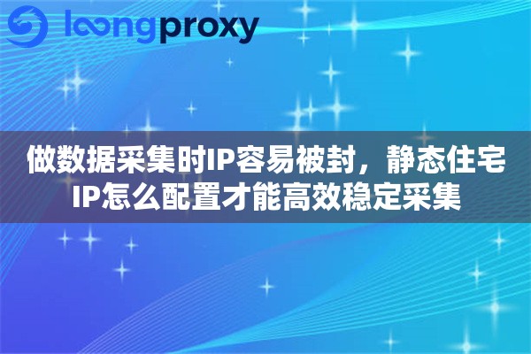 做数据采集时IP容易被封，静态住宅IP怎么配置才能高效稳定采集