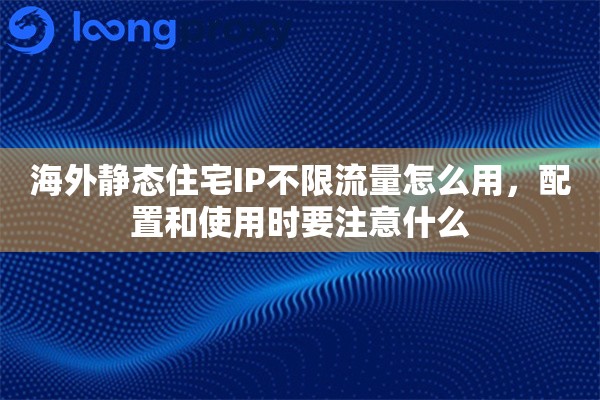 海外静态住宅IP不限流量怎么用，配置和使用时要注意什么