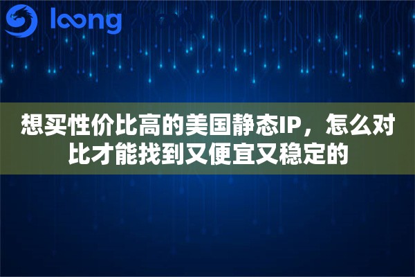 想买性价比高的美国静态IP，怎么对比才能找到又便宜又稳定的