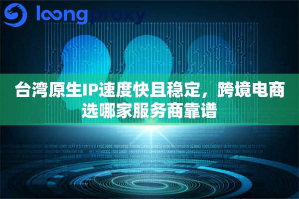 台湾原生IP速度快且稳定，跨境电商选哪家服务商靠谱