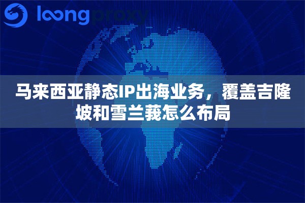 马来西亚静态IP出海业务，覆盖吉隆坡和雪兰莪怎么布局