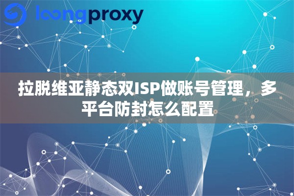 拉脱维亚静态双ISP做账号管理，多平台防封怎么配置