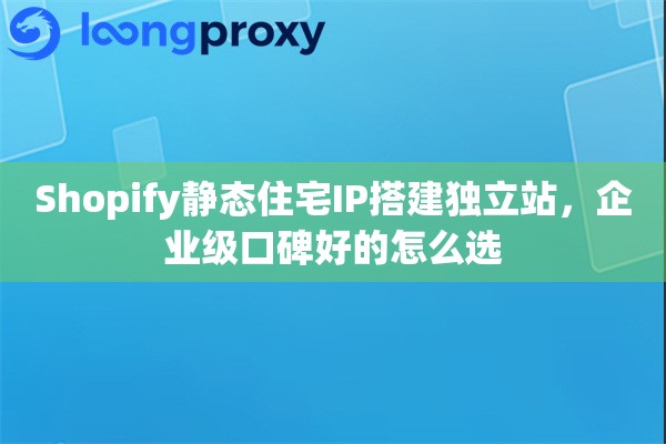 Shopify静态住宅IP搭建独立站，企业级口碑好的怎么选