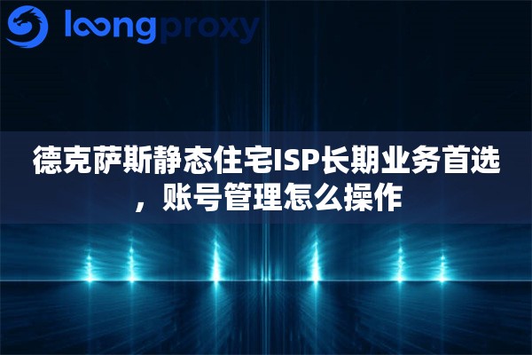 德克萨斯静态住宅ISP长期业务首选，账号管理怎么操作
