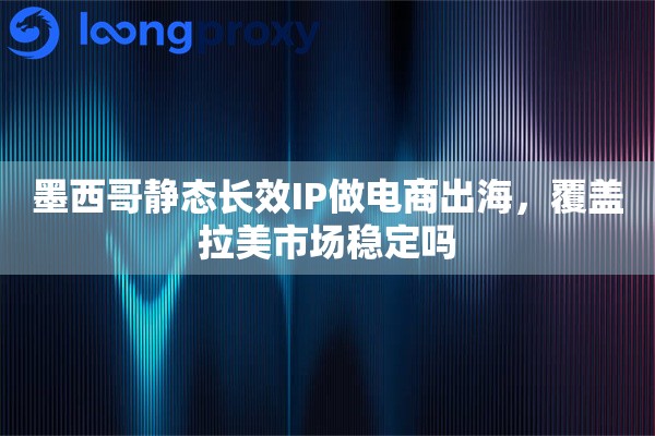 墨西哥静态长效IP做电商出海，覆盖拉美市场稳定吗