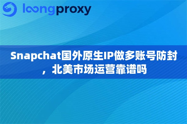 Snapchat国外原生IP做多账号防封，北美市场运营靠谱吗