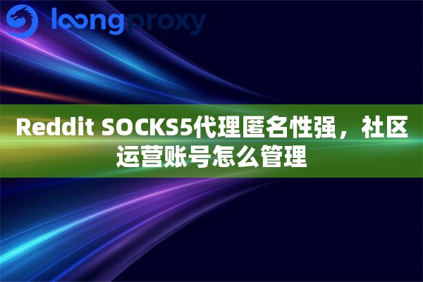 Reddit SOCKS5代理匿名性强，社区运营账号怎么管理