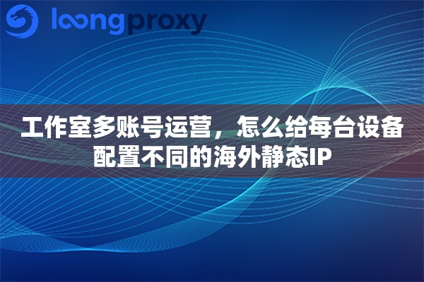 工作室多账号运营，怎么给每台设备配置不同的海外静态IP