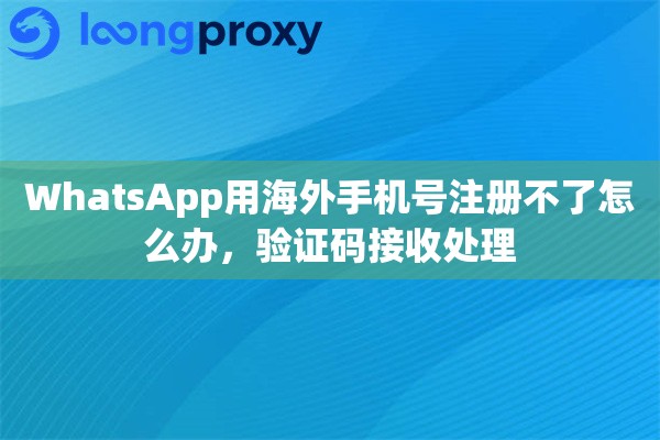 WhatsApp用海外手机号注册不了怎么办，验证码接收处理