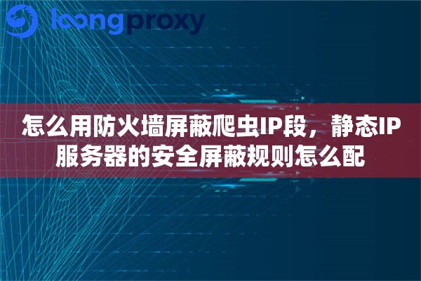 怎么用防火墙屏蔽爬虫IP段，静态IP服务器的安全屏蔽规则怎么配