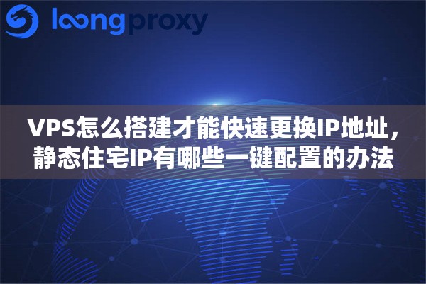 VPS怎么搭建才能快速更换IP地址，静态住宅IP有哪些一键配置的办法