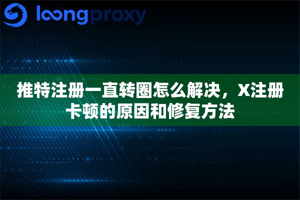 推特注册一直转圈怎么解决，X注册卡顿的原因和修复方法