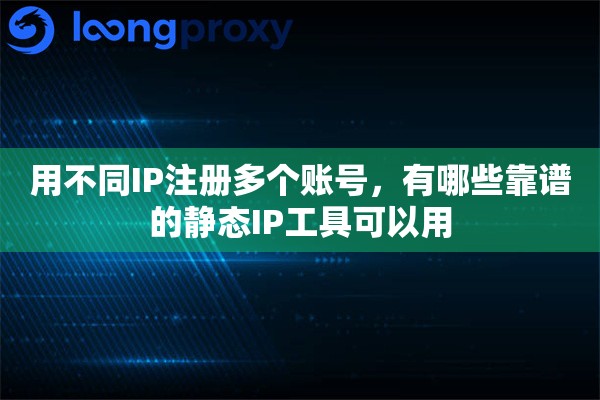 用不同IP注册多个账号，有哪些靠谱的静态IP工具可以用