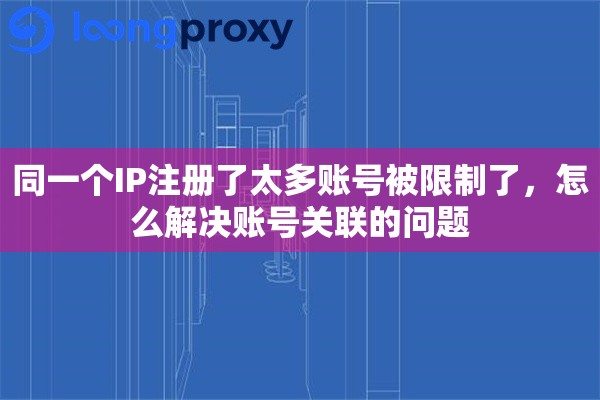 同一个IP注册了太多账号被限制了，怎么解决账号关联的问题
