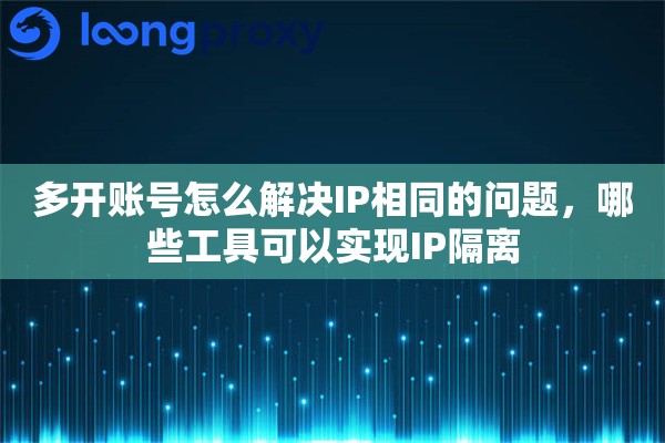 多开账号怎么解决IP相同的问题，哪些工具可以实现IP隔离