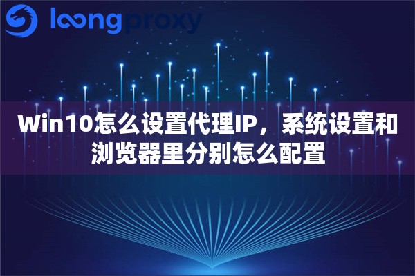 Win10怎么设置代理IP，系统设置和浏览器里分别怎么配置