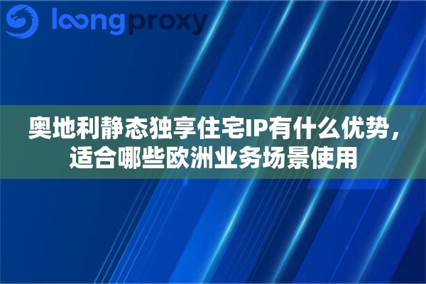 奥地利静态独享住宅IP有什么优势，适合哪些欧洲业务场景使用
