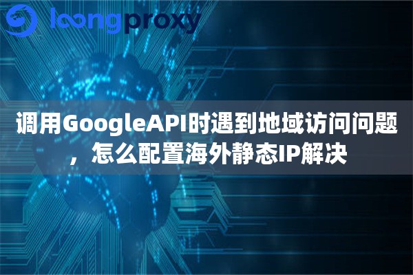 调用GoogleAPI时遇到地域访问问题，怎么配置海外静态IP解决
