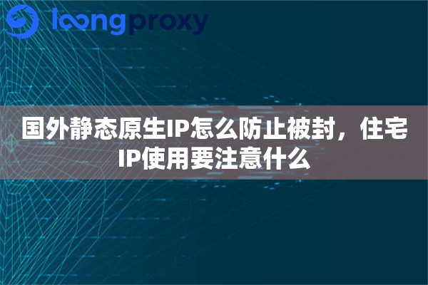 国外静态原生IP怎么防止被封，住宅IP使用要注意什么