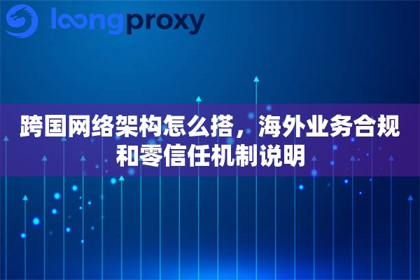 跨国网络架构怎么搭，海外业务合规和零信任机制说明