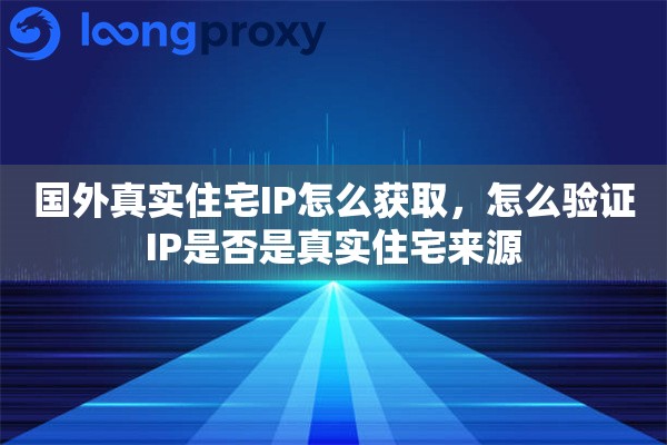 国外真实住宅IP怎么获取，怎么验证IP是否是真实住宅来源