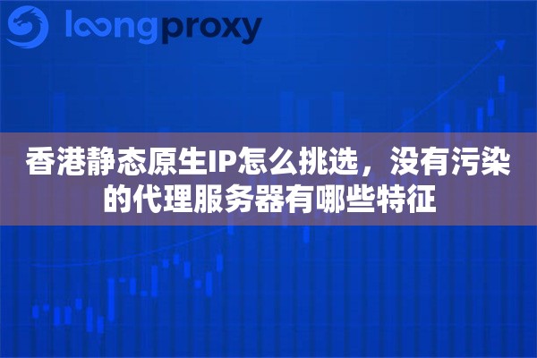 香港静态原生IP怎么挑选，没有污染的代理服务器有哪些特征