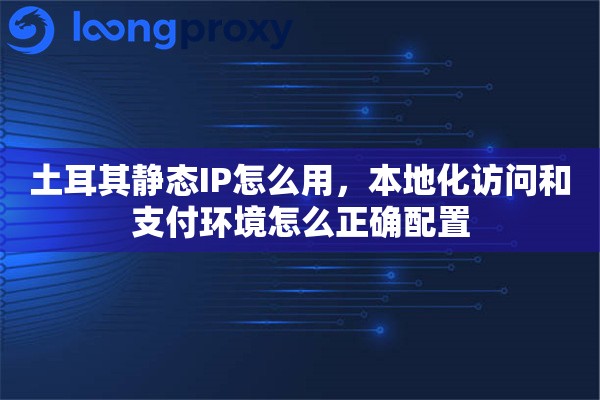 土耳其静态IP怎么用，本地化访问和支付环境怎么正确配置