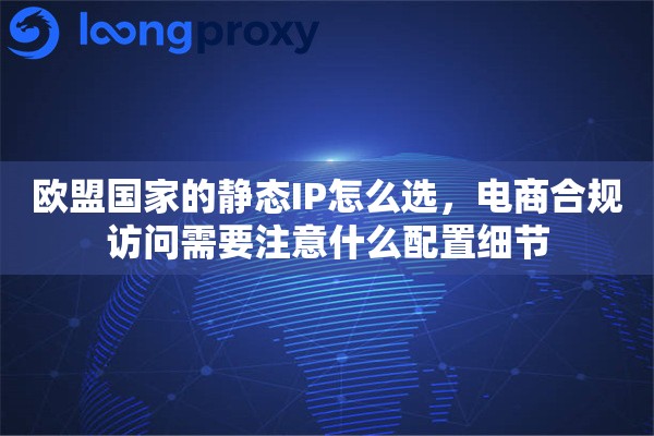 欧盟国家的静态IP怎么选，电商合规访问需要注意什么配置细节