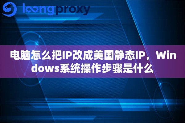 电脑怎么把IP改成美国静态IP，Windows系统操作步骤是什么