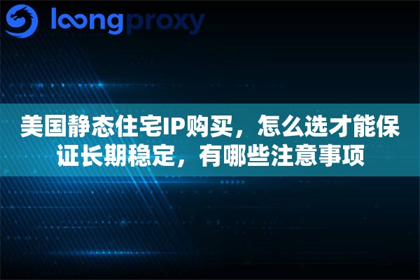 美国静态住宅IP购买，怎么选才能保证长期稳定，有哪些注意事项